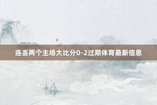 连丢两个主场大比分0-2过期体育最新信息