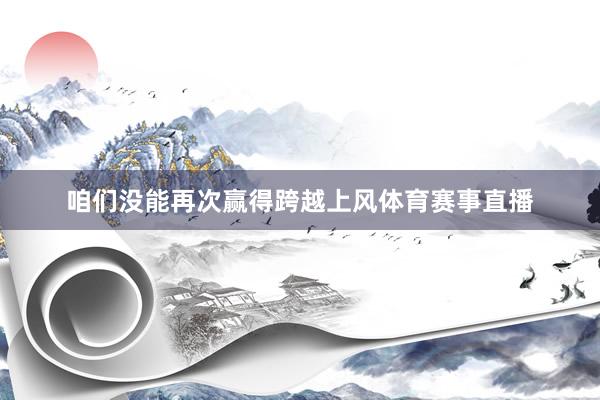 咱们没能再次赢得跨越上风体育赛事直播