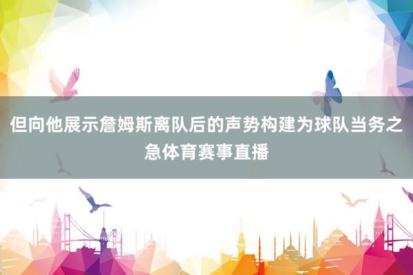 但向他展示詹姆斯离队后的声势构建为球队当务之急体育赛事直播