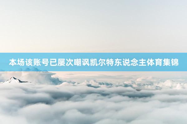 本场该账号已屡次嘲讽凯尔特东说念主体育集锦