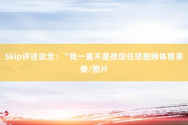 Skip评述说念：“我一直不是很信任塔图姆体育录像/图片