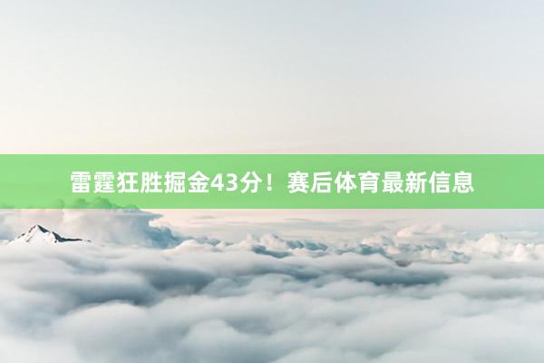 雷霆狂胜掘金43分！赛后体育最新信息