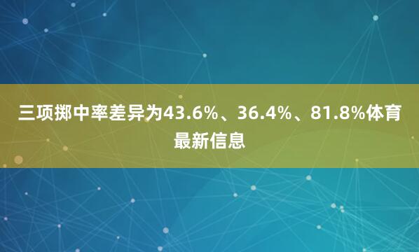 三项掷中率差异为43.6%、36.4%、81.8%体育最新信息