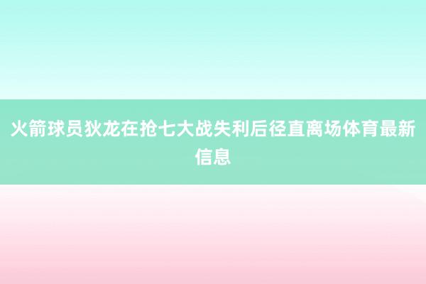 火箭球员狄龙在抢七大战失利后径直离场体育最新信息