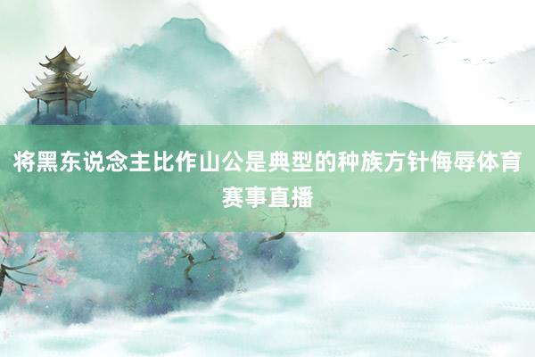 将黑东说念主比作山公是典型的种族方针侮辱体育赛事直播
