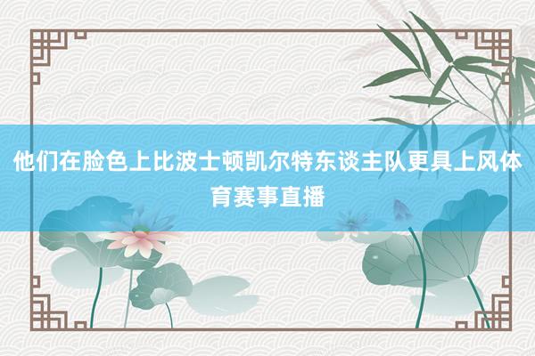 他们在脸色上比波士顿凯尔特东谈主队更具上风体育赛事直播