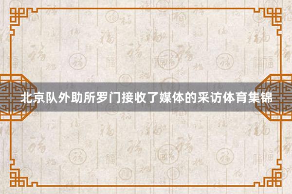 北京队外助所罗门接收了媒体的采访体育集锦
