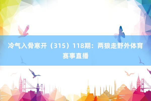 冷气入骨寒开（315）　　118期：两狼走野外体育赛事直播