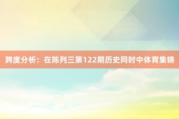 跨度分析：在陈列三第122期历史同时中体育集锦