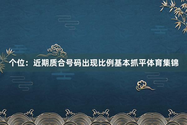 个位：近期质合号码出现比例基本抓平体育集锦