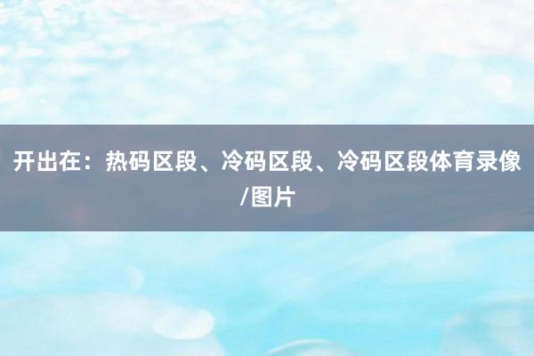 开出在：热码区段、冷码区段、冷码区段体育录像/图片