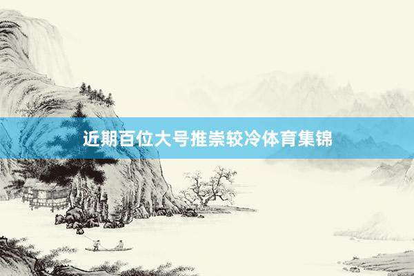 近期百位大号推崇较冷体育集锦