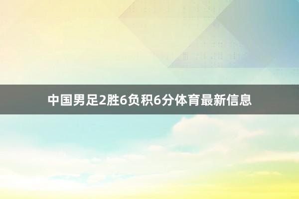 中国男足2胜6负积6分体育最新信息