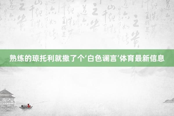 熟练的琼托利就撒了个‘白色谰言’体育最新信息