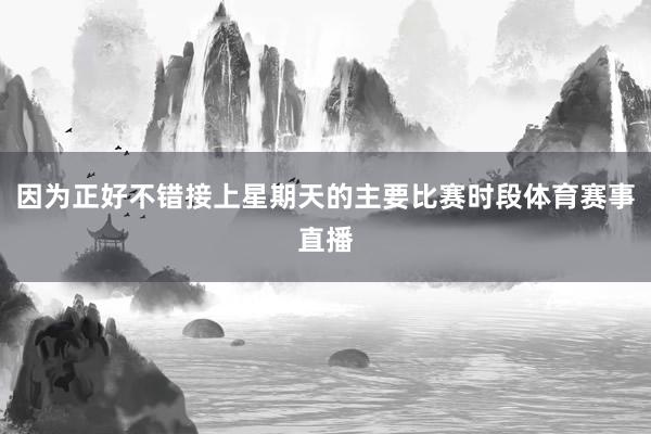 因为正好不错接上星期天的主要比赛时段体育赛事直播