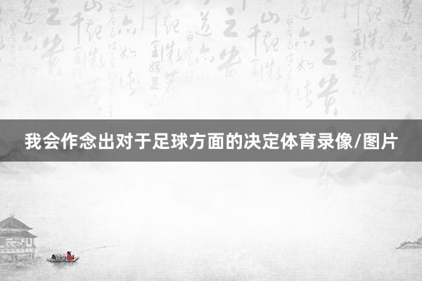 我会作念出对于足球方面的决定体育录像/图片