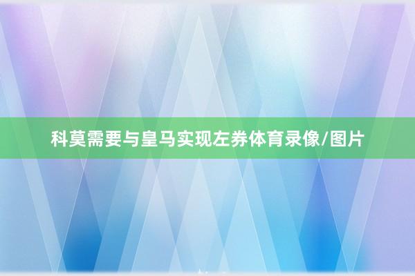 科莫需要与皇马实现左券体育录像/图片