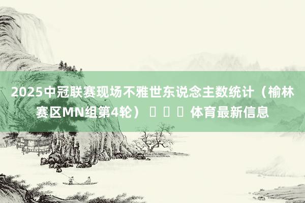2025中冠联赛现场不雅世东说念主数统计(榆林赛区MN组第4轮) 体育最新信息
