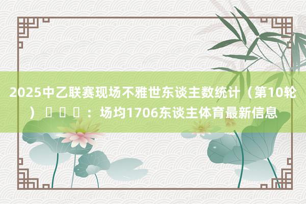 2025中乙联赛现场不雅世东谈主数统计（第10轮） ​​​：场均1706东谈主体育最新信息