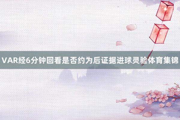 VAR经6分钟回看是否约为后证据进球灵验体育集锦