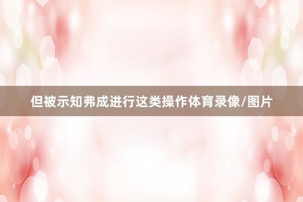 但被示知弗成进行这类操作体育录像/图片