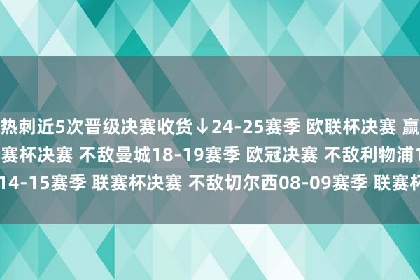 热刺近5次晋级决赛收货↓24-25赛季 欧联杯决赛 赢曼联夺冠20-21赛季 联赛杯决赛 不敌曼城18-19赛季 欧冠决赛 不敌利物浦14-15赛季 联赛杯决赛 不敌切尔西08-09赛季 联赛杯决赛 不敌曼联 体育集锦