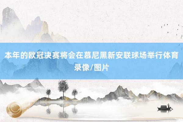 本年的欧冠决赛将会在慕尼黑新安联球场举行体育录像/图片