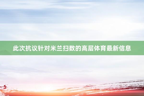 此次抗议针对米兰扫数的高层体育最新信息
