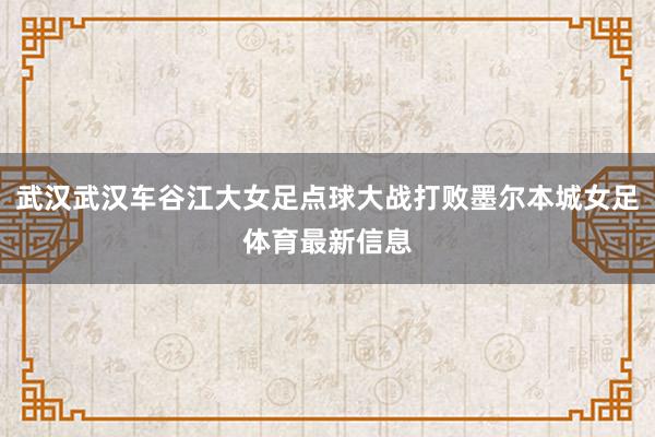 武汉武汉车谷江大女足点球大战打败墨尔本城女足体育最新信息
