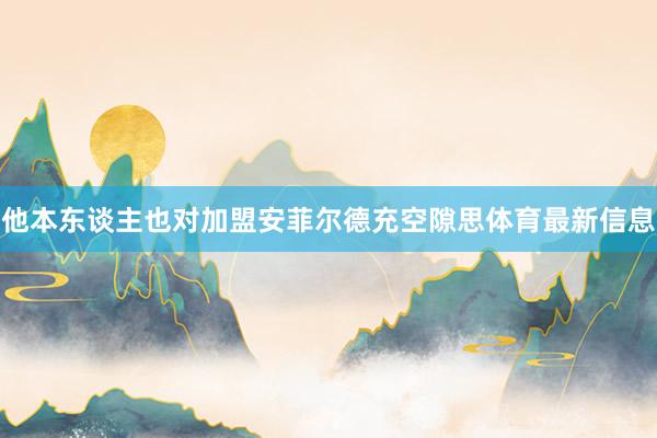 他本东谈主也对加盟安菲尔德充空隙思体育最新信息