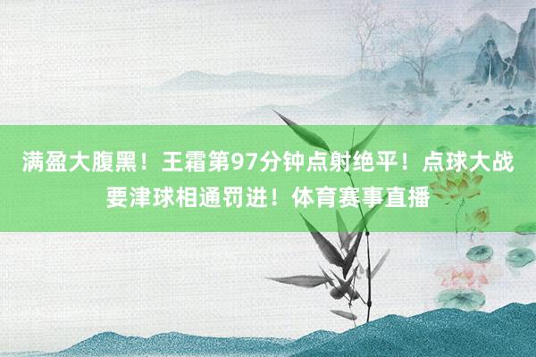 满盈大腹黑！王霜第97分钟点射绝平！点球大战要津球相通罚进！体育赛事直播