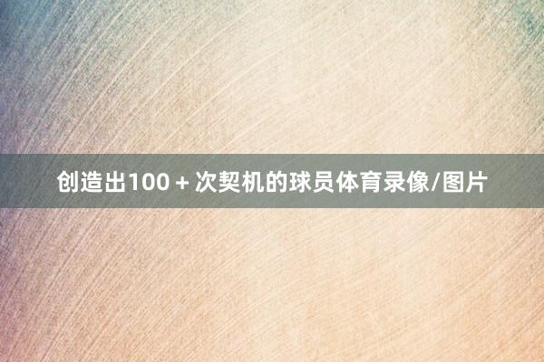 创造出100＋次契机的球员体育录像/图片