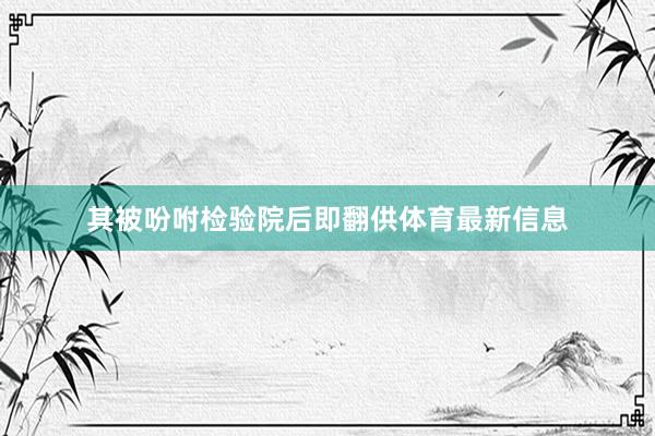 其被吩咐检验院后即翻供体育最新信息