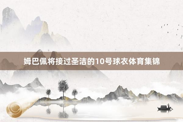 姆巴佩将接过圣洁的10号球衣体育集锦