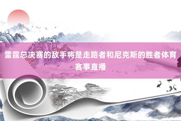 雷霆总决赛的敌手将是走路者和尼克斯的胜者体育赛事直播