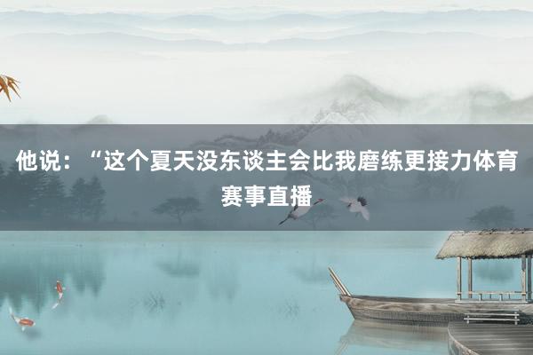 他说：“这个夏天没东谈主会比我磨练更接力体育赛事直播