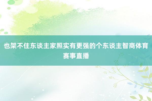 也架不住东谈主家照实有更强的个东谈主智商体育赛事直播