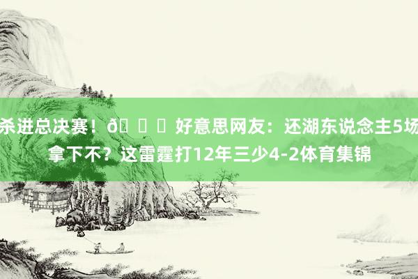 杀进总决赛！😆好意思网友：还湖东说念主5场拿下不？这雷霆打12年三少4-2体育集锦