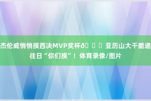 杰伦威悄悄摸西决MVP奖杯😂亚历山大干脆递往日“你们摸”！体育录像/图片