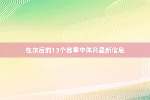在尔后的13个赛季中体育最新信息