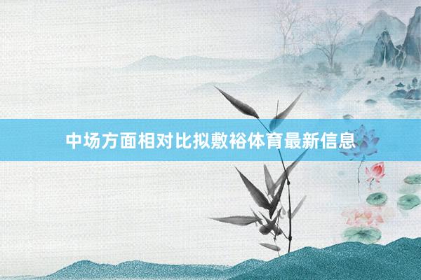 中场方面相对比拟敷裕体育最新信息