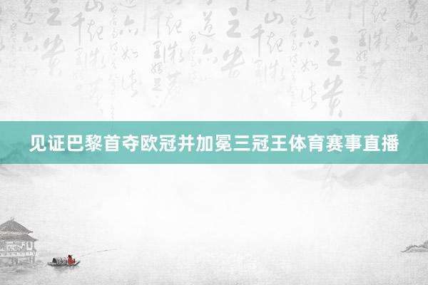 见证巴黎首夺欧冠并加冕三冠王体育赛事直播