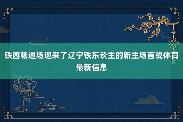 铁西畅通场迎来了辽宁铁东谈主的新主场首战体育最新信息