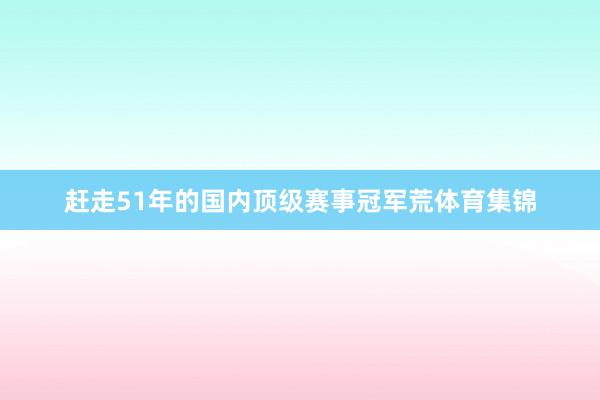 赶走51年的国内顶级赛事冠军荒体育集锦