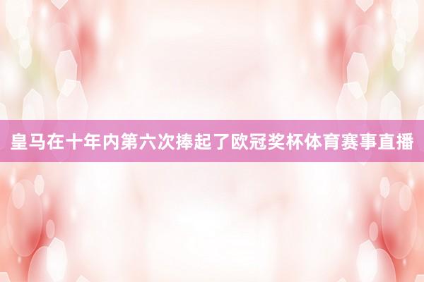皇马在十年内第六次捧起了欧冠奖杯体育赛事直播