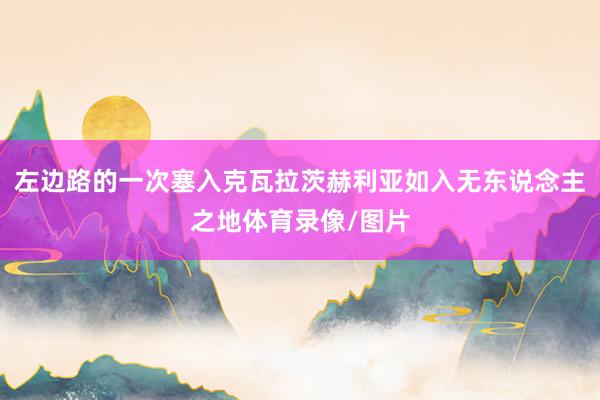 左边路的一次塞入克瓦拉茨赫利亚如入无东说念主之地体育录像/图片
