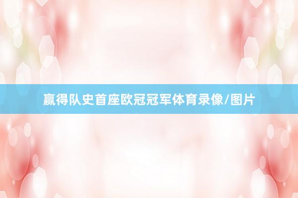 赢得队史首座欧冠冠军体育录像/图片
