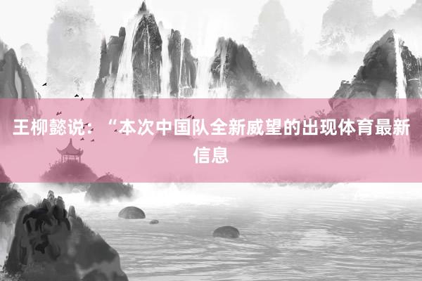王柳懿说：“本次中国队全新威望的出现体育最新信息