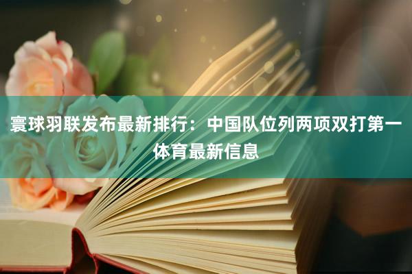 寰球羽联发布最新排行:中国队位列两项双打第一体育最新信息