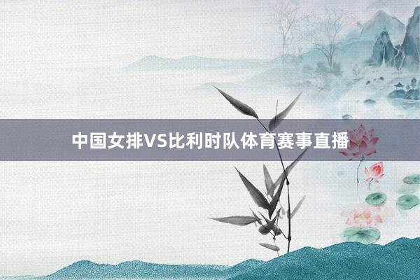 中国女排VS比利时队体育赛事直播